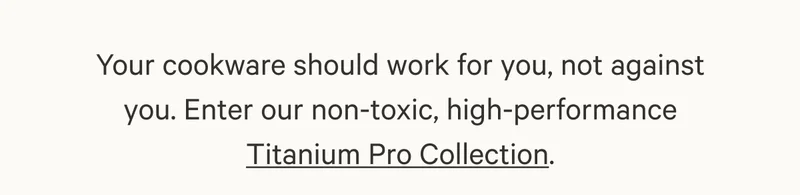 Your cookware should work for you, not against you. Enter our non-toxic, high-performance Titanium Pro Collection.