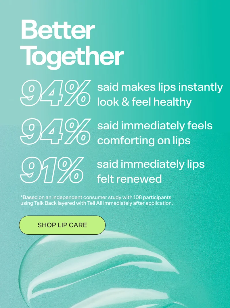 Better Together  94% said makes lips instantly look & feel healthy 94% said immediately feels comforting on lips 91% said immediately lips felt renewed *Based on an independent consumer study with 108 participants using Talk Back layered with Tell All immediately after application.