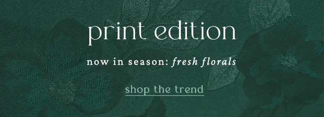 print edition. now in season: fresh florals. shop the trend.