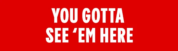 YOU GOTTA SEE 'EM HERE