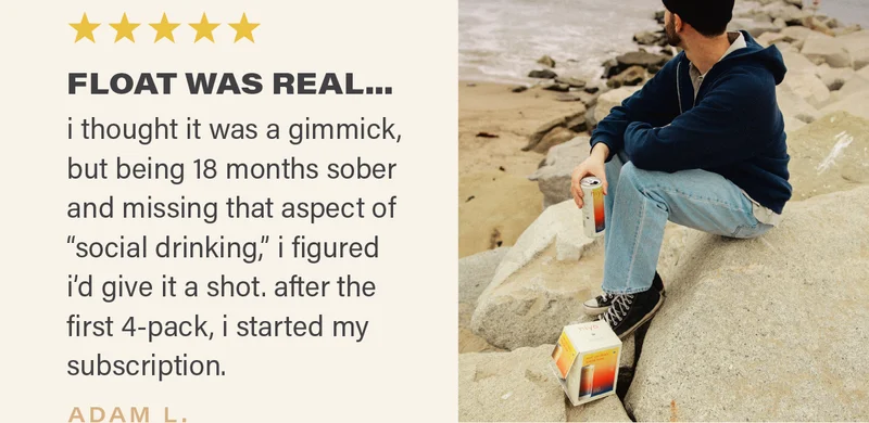 ⭐⭐⭐⭐⭐: "FLOAT WAS REAL... i thought it was a gimmick, but being 18 months sober and missing that aspect of "social drinking," i figured i'd give it a shot. after the first 4-pack, i started my subscription." - ADAM L.