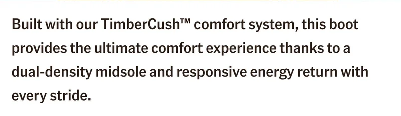 Built with our TimberCush™ comfort system, this boot provides the ultimate comfort experience thanks to a  dual-density midsole and responsive energy return with every stride.