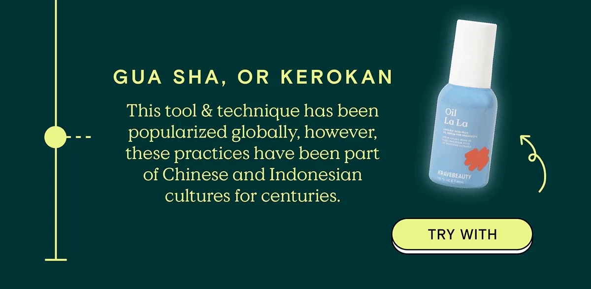 GUA SHA, KEROKAN: This tool and technique has been popularized globally, however, these practices have been part of Chinese and Indonesian cultures for centuries. - TRY WITH Oil La La!