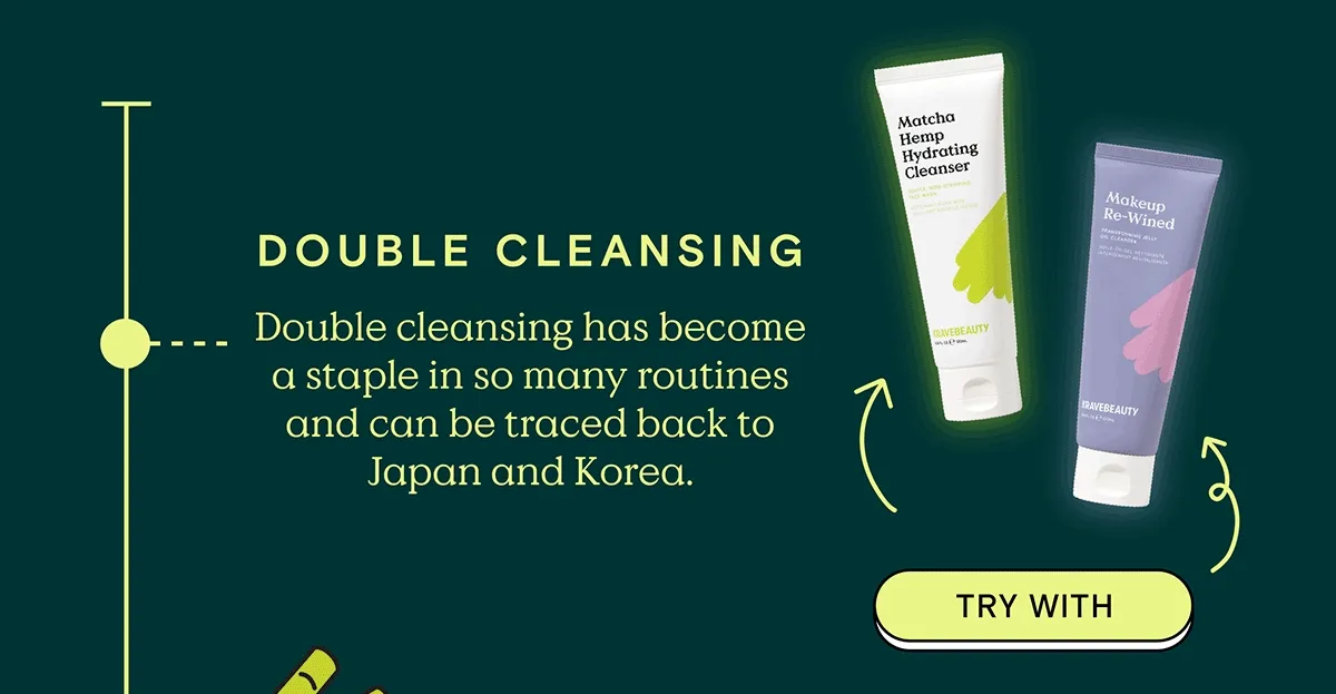 DOUBLE CLEANSING: Double cleansing has become a staple in so many routines and can be traced back to Japan and Korea. - TRY WITH Matcha Hemp Hydrating Cleanser and Makeup Re-Wined!