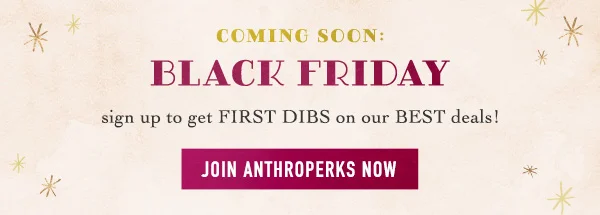 coming soon: black friday, sign up to get first dibs on our best deals! join anthroperks now