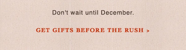 don't wait until december. get gifts before the rush