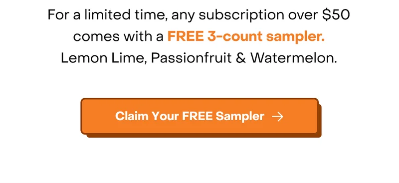 For a limited time, any subscription over $50 comes with a FREE 3-count sampler.  Lemon Lime, Passionfruit & Watermelon. Claim your free sampler.