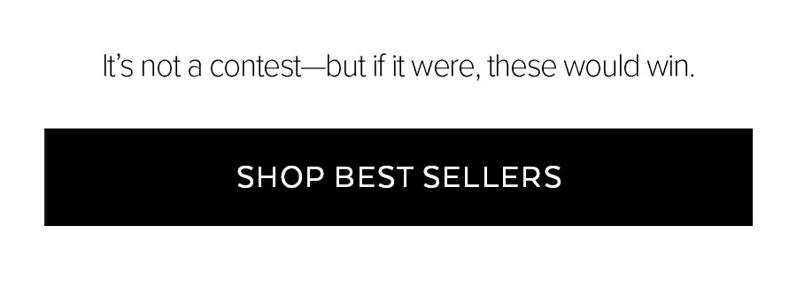 IT'S NOT A CONTEST-BUT IF IT WERE, THESE WOULD WIN. SHOP BEST SELLERS