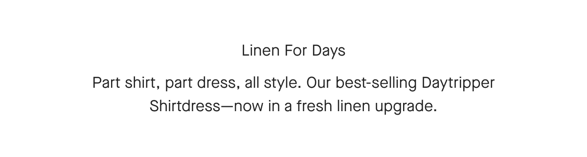 Linen For Days Part shirt, part dress, all style. Our best-selling Daytripper Shirtdress-now in a fresh linen upgrade.