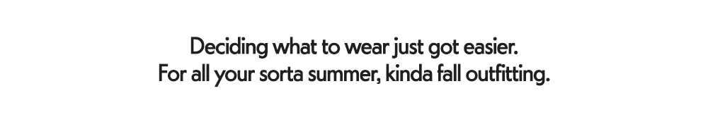 Deciding what to wear just got easier. For all your sorta summer, kinda fall outfitting.