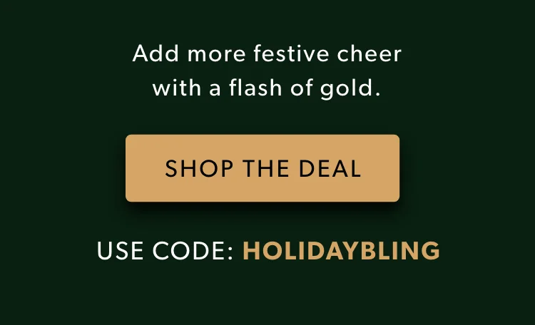 Add more festive cheer with a flash of gold. Shop the Deal. Use code: discount code