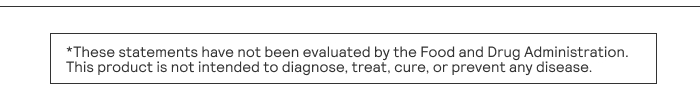*These statements have not been evaluated by the Food and Drug Administration. This product is not intended to diagnose, treat, cure, or prevent any disease.