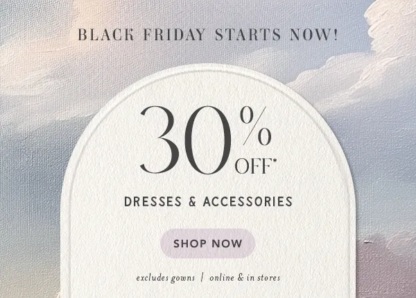 30% off* dresses & accessories. shop now. excludes gowns | online and in stores.