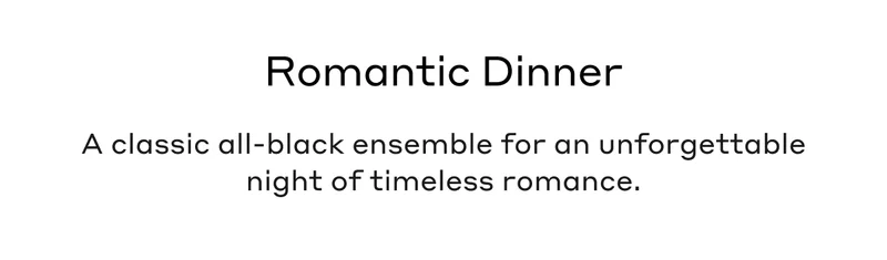 Romantic Dinner A classic all-black ensemble for an unforgettable night of timeless romance.