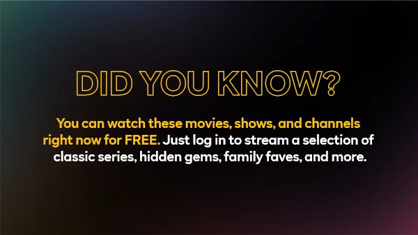 Did you know? You can watch these movies, shows, and channels right now for FREE. Just log in to stream a selection of classic series, hidden gems, family faves, and more.