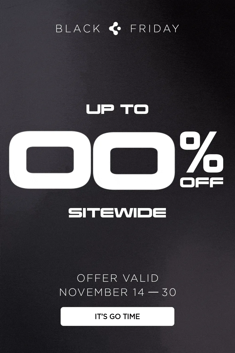 Black Friday Sale: Up to 80% off sitewide. Offer valid November 14-30. It's go time.