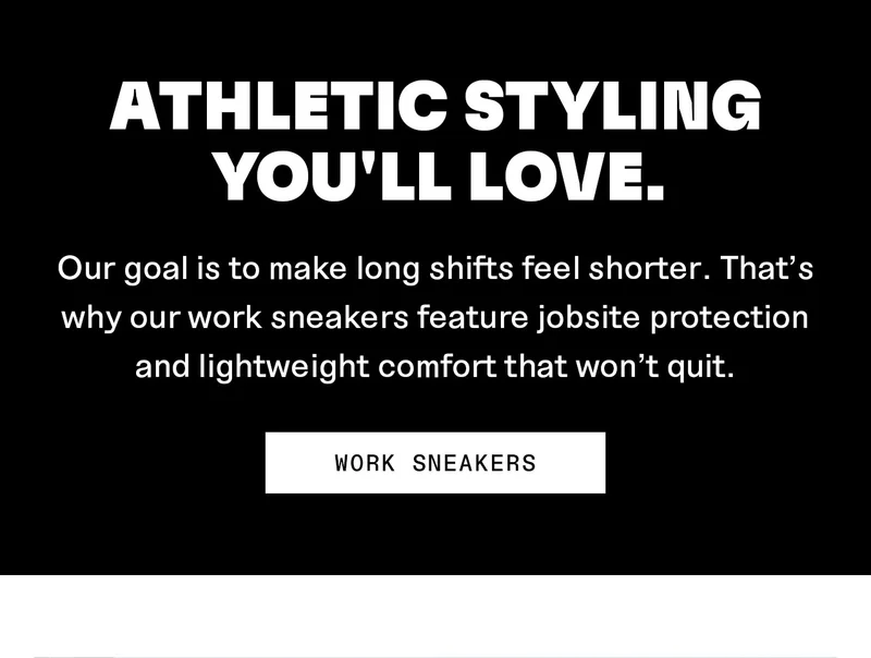 ATHLETIC STYLING YOU'LL LOVE.  Our goal is to make long shifts feel shorter. That's  why our work sneakers feature jobsite protection and lightweight comfort that won't quit.