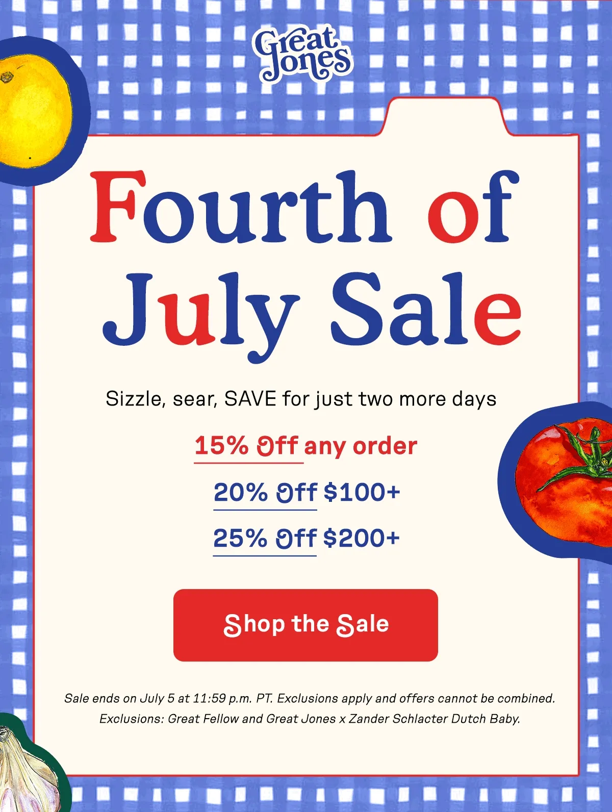 Fourth of July Sale. Enjoy 15% off any order, 20% off $100+, and 25% off $200+ until July 5.