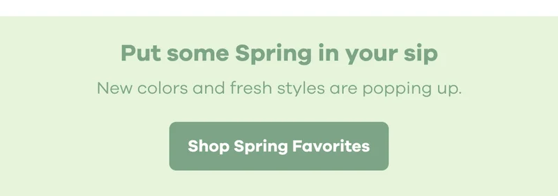 Put some Spring in your sip. New colors and fresh styles are popping up. | Shop Spring Favorites