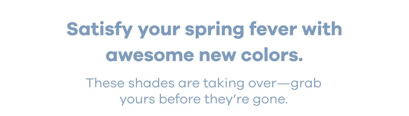Satisfy your spring fever with awesome new colors. These shades are taking over--grab yours before they're gone.