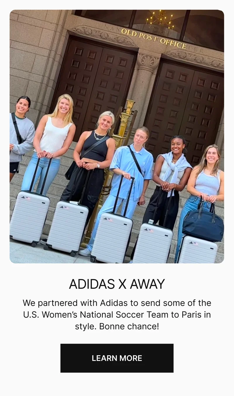 ADIDAS X AWAY. We partnered with Adidas to send some of the U.S. Women’s National Soccer Team to Paris in style. Bonne chance! Learn More.