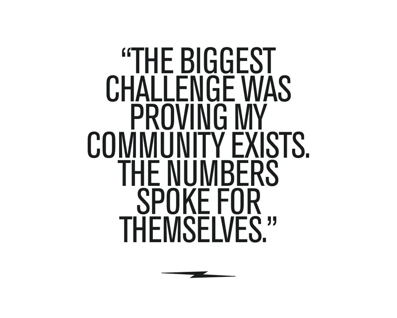 “The biggest challenge was proving my community exists. The numbers spoke for themselves.”