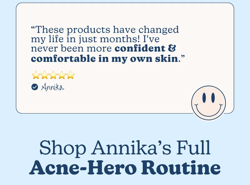 “These products have changed my life in just months! I've never been more confident & comfortable in my own skin.” - Annika