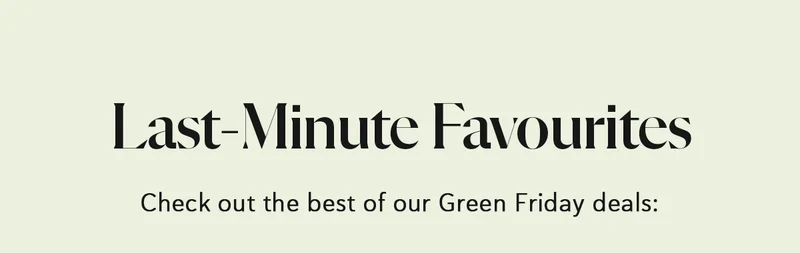 Last-Minute Favourites | Check out the best of our Green Friday deals