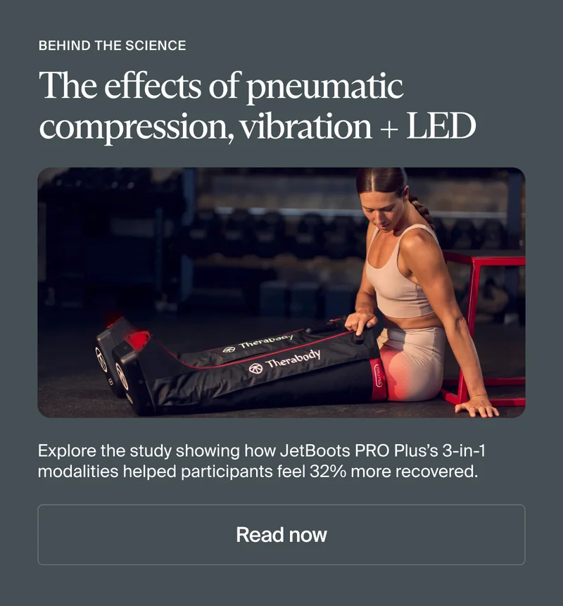 behind the science | The effects of pneumatic compression, vibration + LED | Explore the study showing how JetBoots PRO Plus’s 3-in-1 modalities helped participants feel 32% more recovered. | Read now behind the science | The effects of pneumatic compression, vibration + LED | Explore the study showing how JetBoots PRO Plus’s 3-in-1 modalities helped participants feel 32% more recovered. | Read now