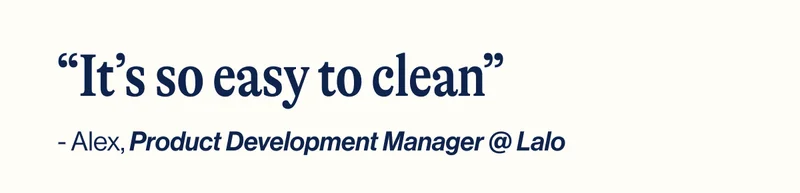 “It’s so easy to clean” - Alex, Product Development Manager @ Lalo