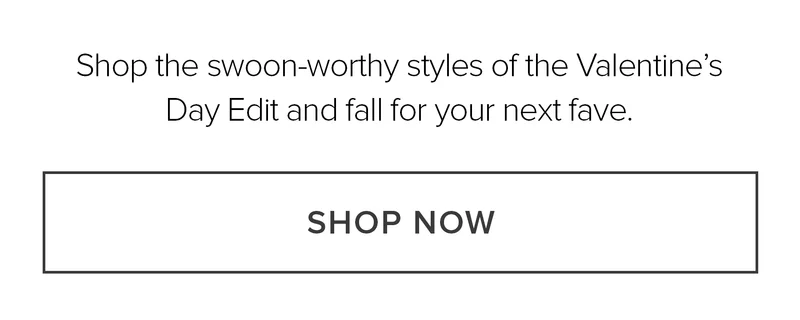 Shop teh swoon-worthy styles of the Valentine's Day Edit and fall for your next fave. SHOP NOW