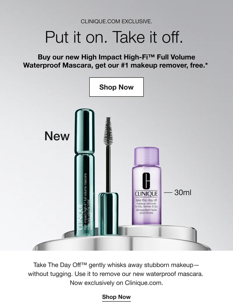 CLINIQUE.COM EXCLUSIVE. | Put it on. Take it off. | Buy our new High Impact High-Fi™ Full Volume Waterproof Mascara, get our #1 makeup remover, free.* | Shop Now | Take The Day Off™ gently whisks away stubborn makeup-without tugging. Use it to remove our new waterproof mascara. Now exclusively on Clinique.com. | Shop Now