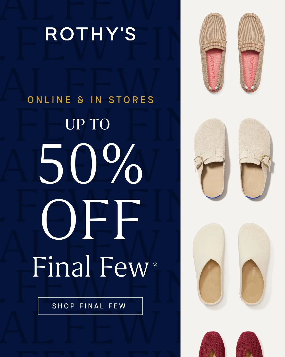 ONLINE & IN STORES Up to 50% off Final Few* SHOP FINAL FEW