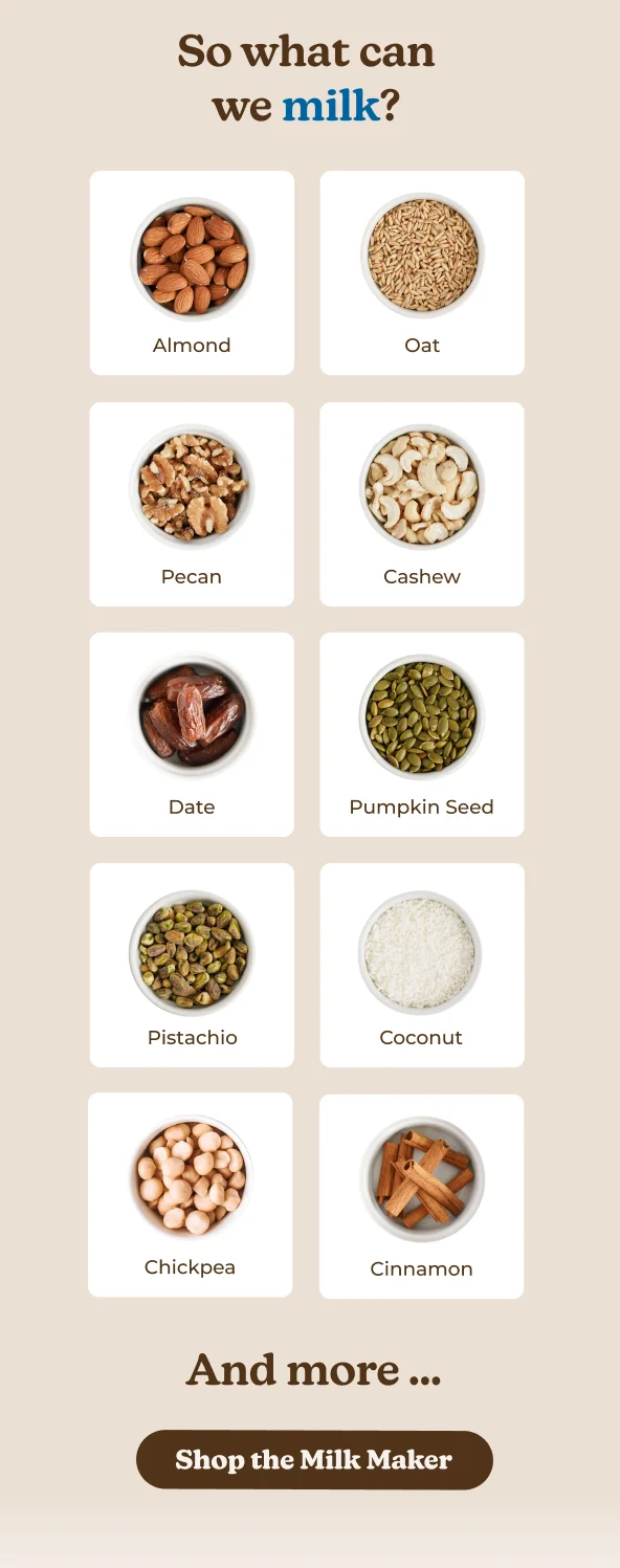 So what can we milk? Almond Oat Pecan Cashew Date Pumpkin Seed Pistachio Coconut Chickpea Cinnamon and more ... Shop the Milk Maker