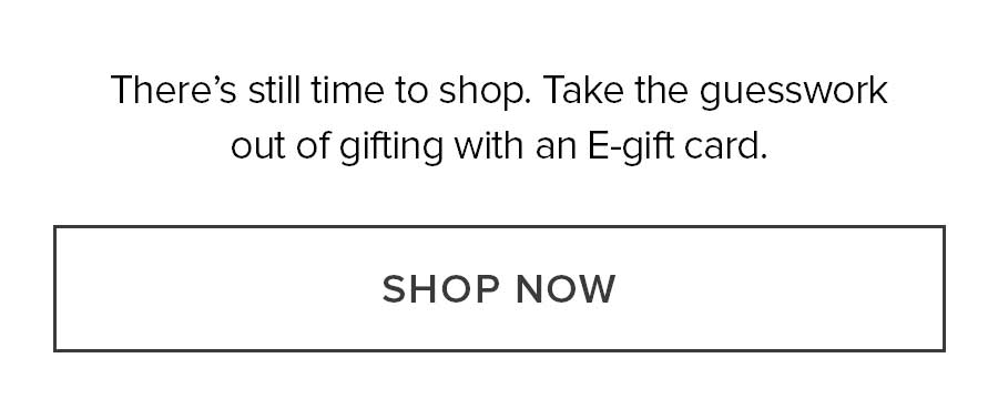 There's still time to shop. Take the guesswork out of gifting with an E-gift card. shop now