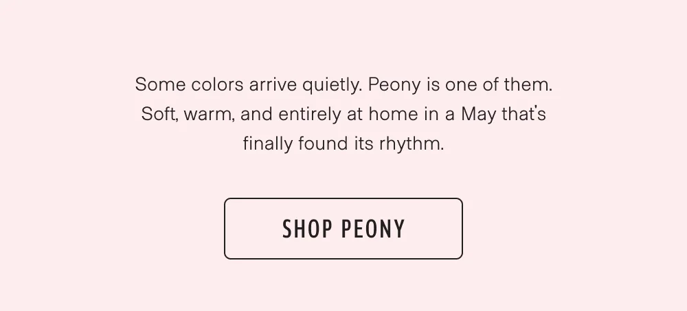 Soft, warm, and entirely at home in a May that's finally found its rhythm. Shop Peony.