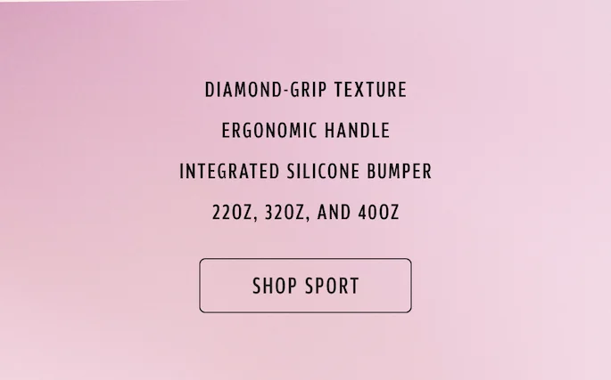 Diamond-grip texture; Ergonomic Handle; Integrated Silicone Bumper; 22oz, 32oz, and 40oz. Shop Sport