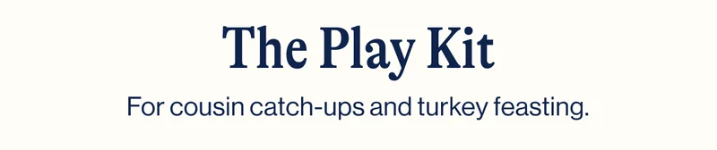 The Play Kit- For cousin catch-ups and turkey feasting.