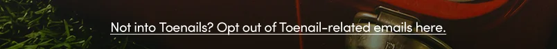 Not into Toenails? Opt out of Toenail-related emails here.