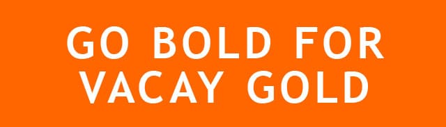 GO BOLD FOR VACAY GOLD