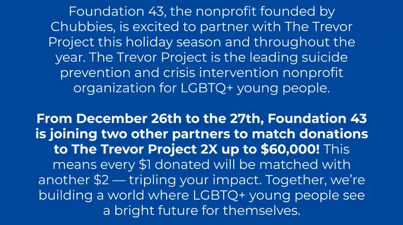 From December 26th-27th Foundation 43 is joining two other Trevor partners to match donations 2x up to $60,000!