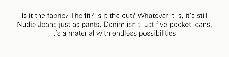 Is it the fabric? The fit? Is it the cut? Whatever it is, it’s still Nudie Jeans just as pants. Denim isn’t just five-pocket jeans. It’s a material with endless possibilities.