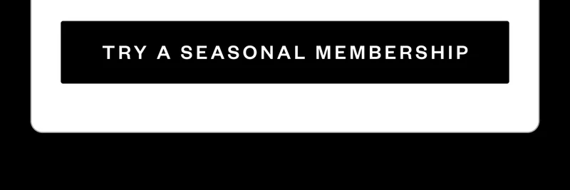 TRY A SEASONAL MEMBERSHIP