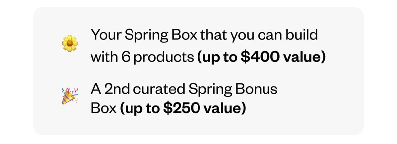 Your Spring Box that you can build with 6 products (up to $400 value) | A 2nd curated Spring Bonus Box (up to $250 value)