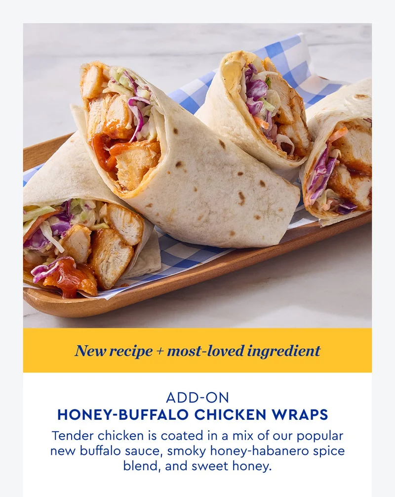 ADD ON HONEY BUFFALO CHICKEN WRAPS | Tender chicken is coated in a mix of popular new buffalo sauce, smoky honey-habanero spice blend, and sweet honey. | ORDER NOW