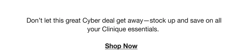 Don’t let this great Cyber deal get away - stock up and save on all your Clinique essentials. Shop Now
