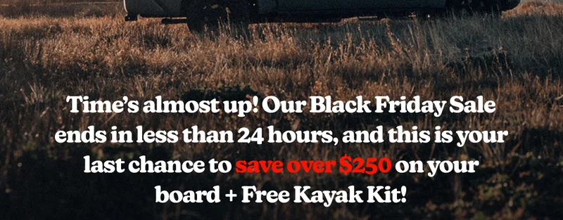 Time’s almost up! Our Black Friday Sale ends in less than 24 hours, and this is your last chance to save over $250 on your board + Free Kayak Kit!