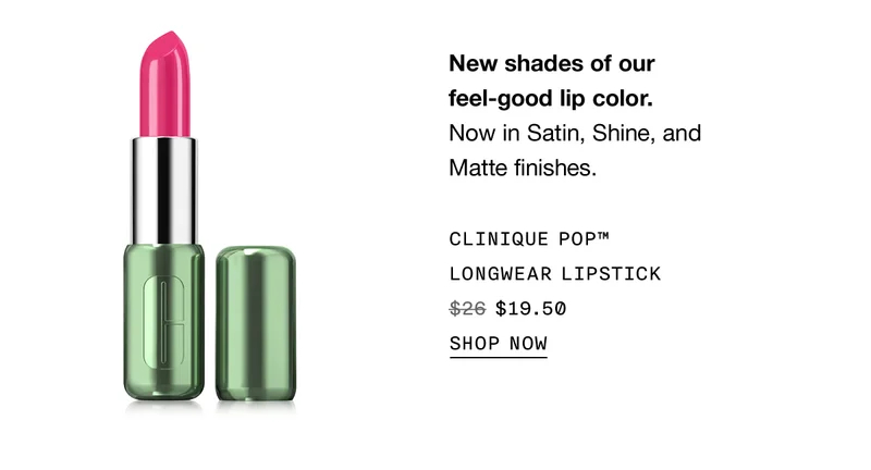New shade of our feel-good lip color. Now in Satin, Shine, and Matte finishes. CLINIQUE PoP™ LONGWEAR LIPSTICK $19.50 SHOP NOW