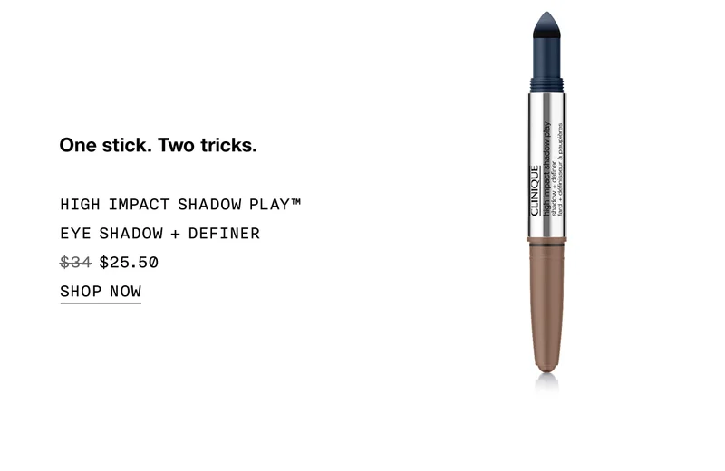 One stick. Two tricks. HIGH IMPACT SHADOW PLAY™ EYE SHADOW + DEFINER $25.50 SHOP NOW