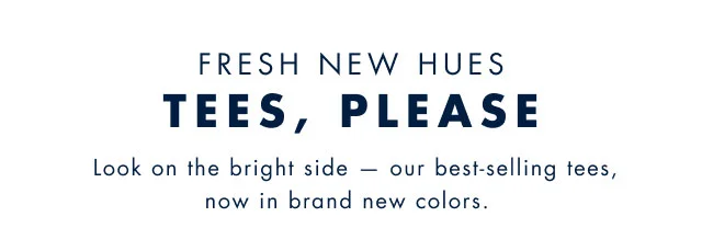Fresh new hues                                            Tees, Please                                            Look on the bright side - our best-selling tees, now in brand new colors.